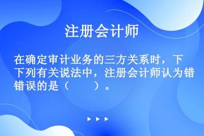 在确定审计业务的三方关系时,下列有关说法中,注册会计师认为错误的是( )。